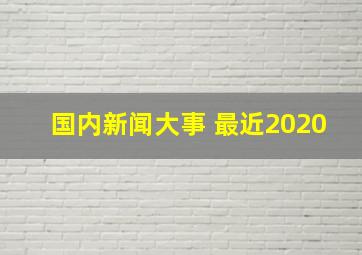 国内新闻大事 最近2020